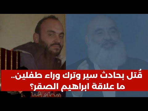 قُتل بحادث سير وترك وراءه طفلين.. ما علاقة ابراهيم الصقر وابنته؟ تقرير خاص مع العائلة وشهادة المحامي