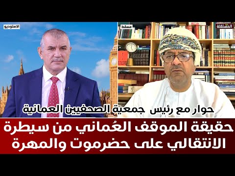 حقيقة الموقف العُماني من سيطرة الانتقالي على حضرموت والمهرة – حوار مع رئيس  جمعية الصحفيين العمانية